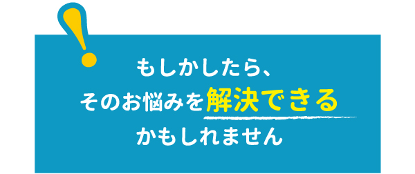 もしかしたら、そのお悩みを解決できるかもしれません