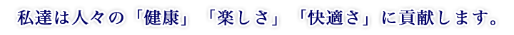 私達は人々の「健康」「楽しさ」「快適さ」に貢献します。