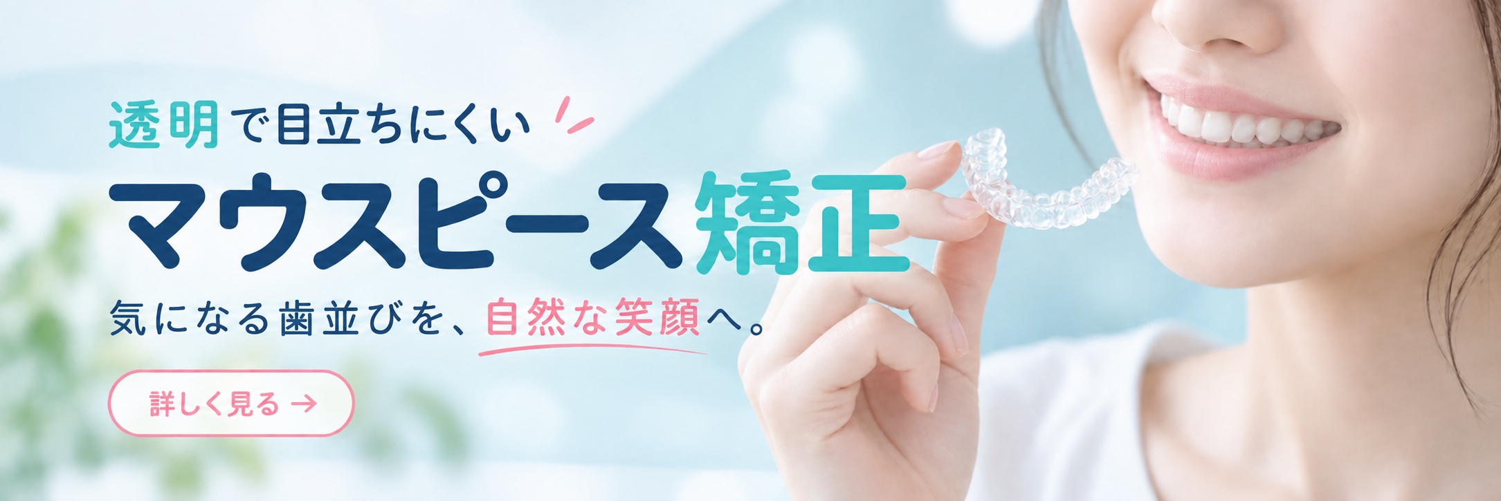 透明で目立ちにくいマウスピース矯正。気になる歯並びを、自然な笑顔へ。詳しく見る